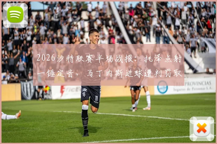 2026沙特联赛半场战报：托泽点射一锤定音，马丁内斯进球遭判罚取消，哈姆森主场0-1落后利雅得体育