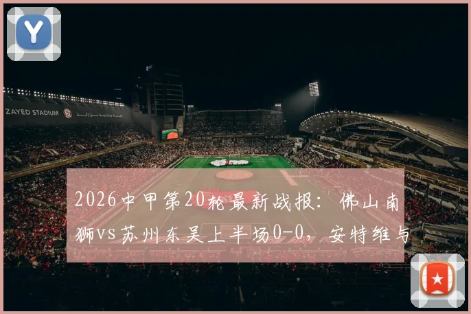 2026中甲第20轮最新战报：佛山南狮vs苏州东吴上半场0-0，安特维与埃斯特雷拉制造威胁，附两队历史交锋数据解析