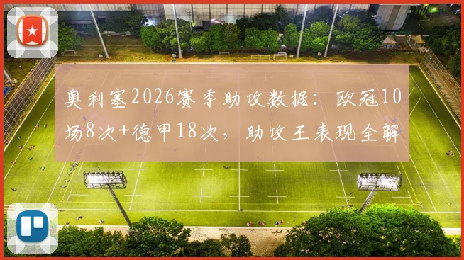 奥利塞2026赛季助攻数据：欧冠10场8次+德甲18次，助攻王表现全解析