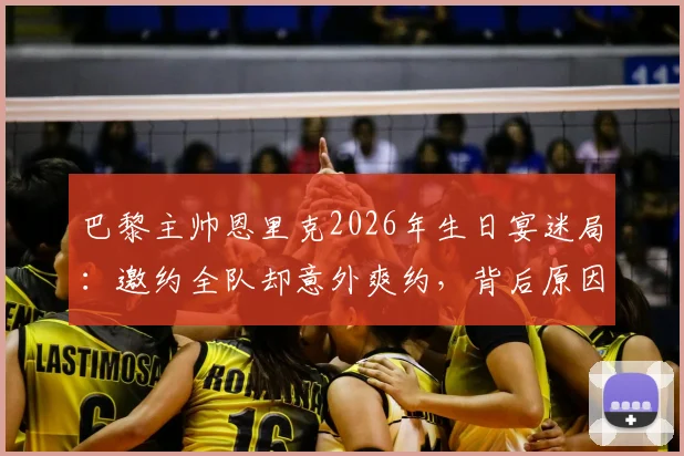 巴黎主帅恩里克2026年生日宴迷局：邀约全队却意外爽约，背后原因引发足坛猜想