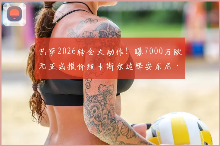 巴萨2026转会大动作！曝7000万欧元正式报价纽卡斯尔边锋安东尼·戈登，交易难点何在？