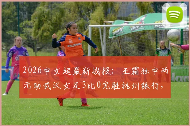 2026中女超最新战报:王霜独中两元助武汉女足3比0完胜杭州银行,附全场录像回放与深度解析