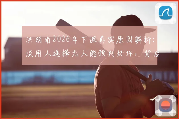 洪明甫2026年下课真实原因解析：谈用人选择无人能预判好坏，背后是球队建设与短期成绩的永恒难题