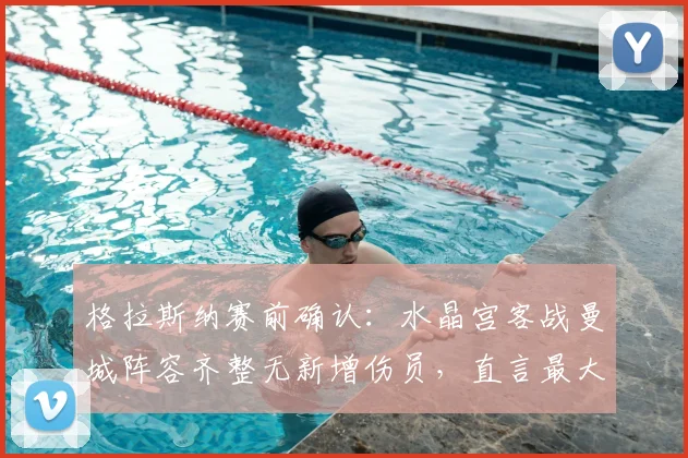 格拉斯纳赛前确认：水晶宫客战曼城阵容齐整无新增伤员，直言最大难题是如何限制曼城恐怖进攻线