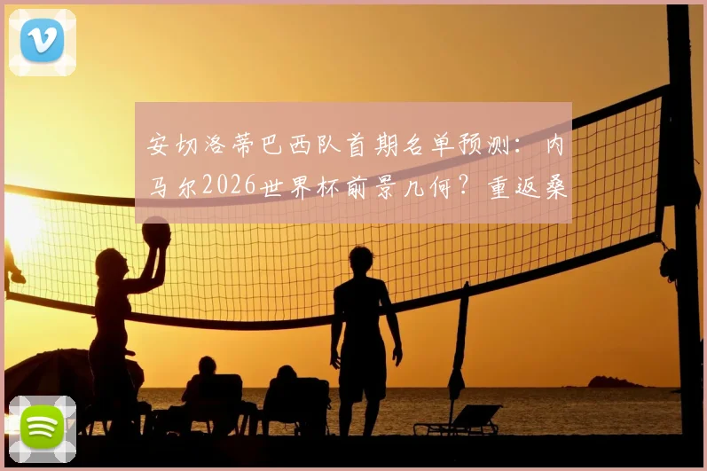 安切洛蒂巴西队首期名单预测：内马尔2026世界杯前景几何？重返桑巴军团条件分析