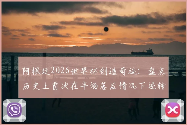 阿根廷2026世界杯创造奇迹：盘点历史上首次在半场落后情况下逆转取胜的关键战役