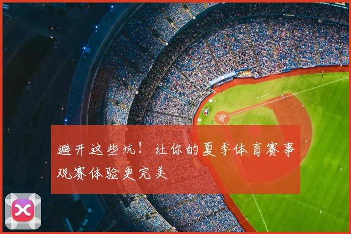 避开这些坑!让你的夏季体育赛事观赛体验更完美
