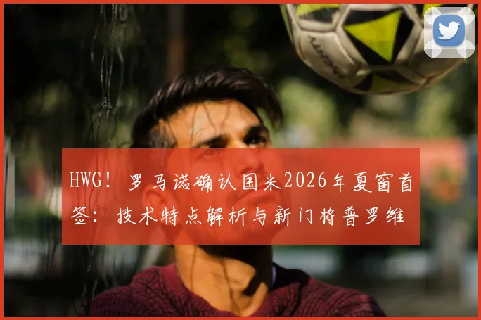 HWG！罗马诺确认国米2026年夏窗首签：技术特点解析与新门将普罗维德尔转会费、身高及对索默位置影响全览