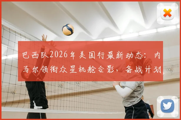 巴西队2026年美国行最新动态:内马尔领衔众星机舱合影,备战计划及球员状态解析