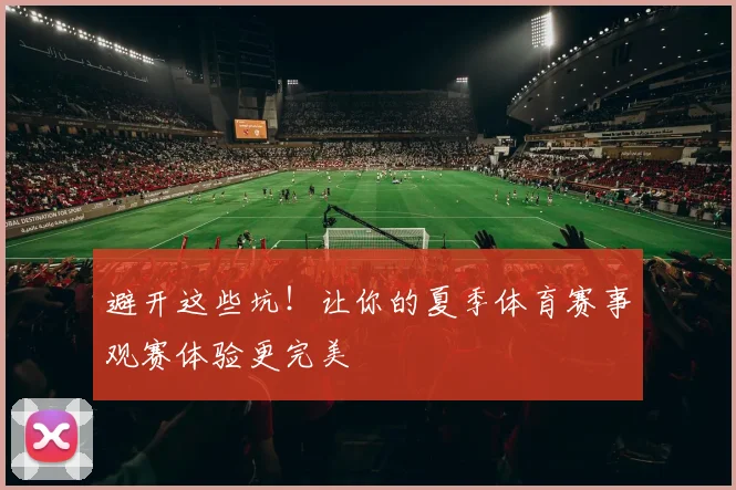 避开这些坑！让你的夏季体育赛事观赛体验更完美