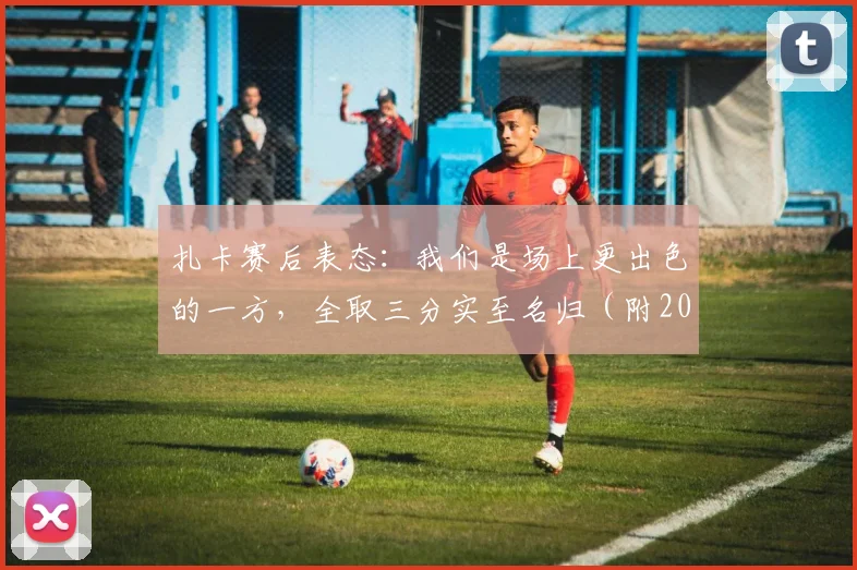 扎卡赛后表态：我们是场上更出色的一方，全取三分实至名归（附2026赛季最新观点）