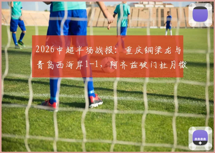 2026中超半场战报：重庆铜梁龙与青岛西海岸1-1，阿齐兹破门杜月徵闪电扳平，精彩对攻悬念留到下半场