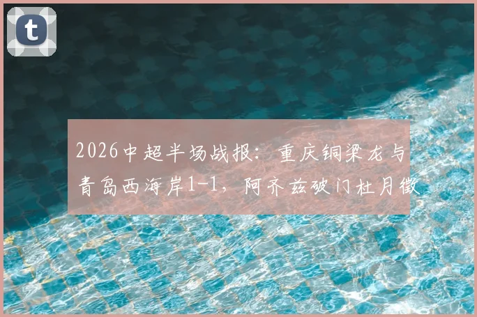 2026中超半场战报:重庆铜梁龙与青岛西海岸1-1,阿齐兹破门杜月徵闪电扳平,精彩对攻悬念留到下半场