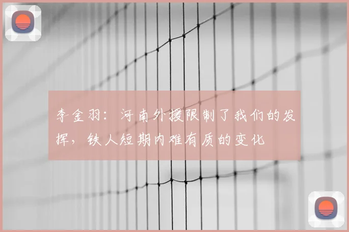 李金羽：河南外援限制了我们的发挥，铁人短期内难有质的变化