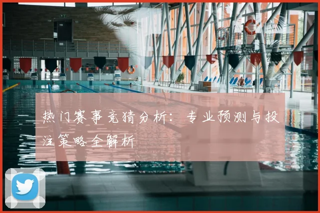热门赛事竞猜分析：专业预测与投注策略全解析