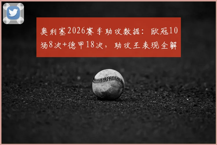奥利塞2026赛季助攻数据:欧冠10场8次+德甲18次,助攻王表现全解析