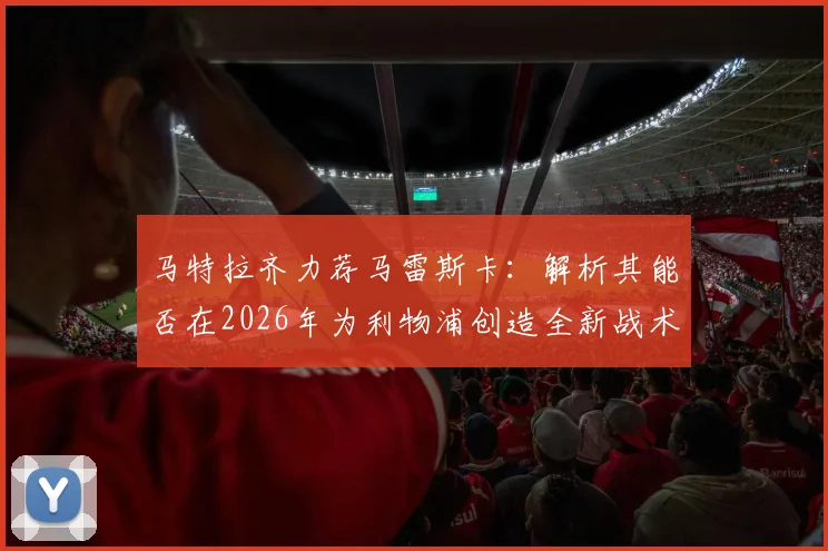 马特拉齐力荐马雷斯卡:解析其能否在2026年为利物浦创造全新战术愿景与执教前景