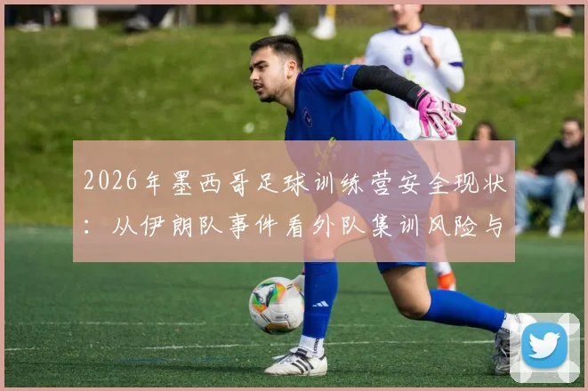 2026年墨西哥足球训练营安全现状:从伊朗队事件看外队集训风险与防范指南