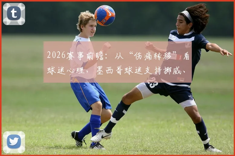 2026赛事前瞻：从“伤痛转移”看球迷心理，墨西哥球迷支持挪威、划船庆祝等行为背后的赛事文化解读