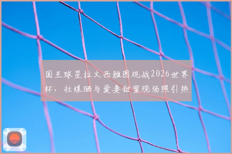 国王球星拉文西雅图观战2026世界杯，社媒晒与爱妻甜蜜现场照引热议