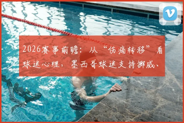 2026赛事前瞻:从“伤痛转移”看球迷心理,墨西哥球迷支持挪威、划船庆祝等行为背后的赛事文化解读