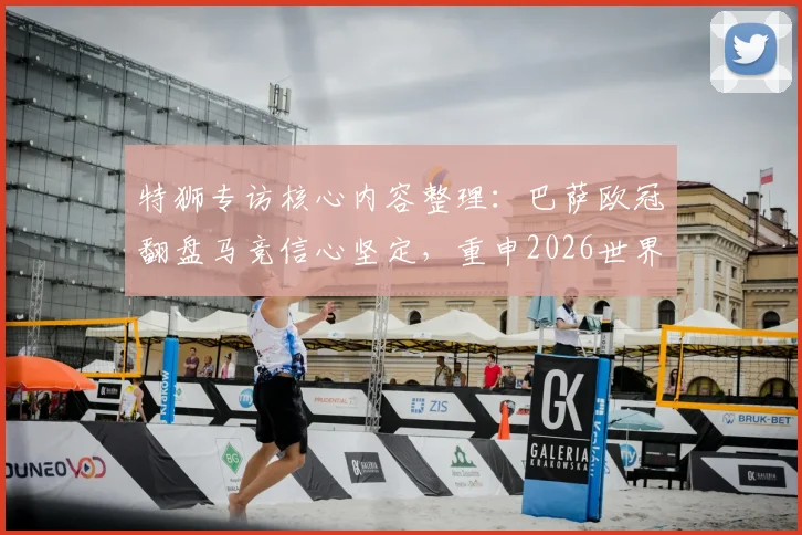 特狮专访核心内容整理:巴萨欧冠翻盘马竞信心坚定,重申2026世界杯不冒险复出承诺