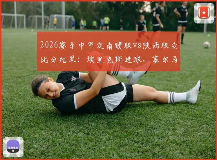 2026赛季中甲定南赣联vs陕西联合比分结果:埃里克斯进球,塞尔马尼点射绝平回放分析