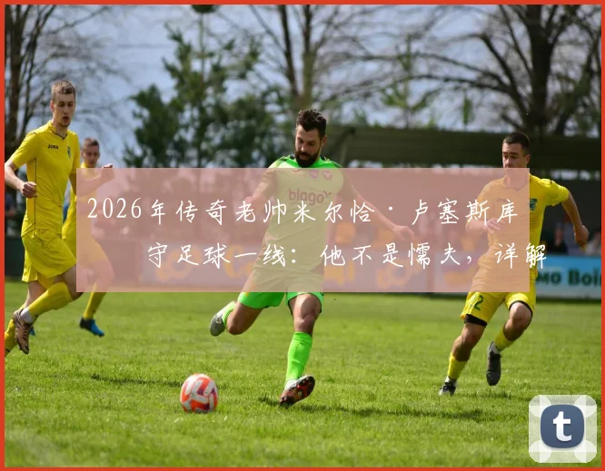 2026年传奇老帅米尔恰·卢塞斯库坚守足球一线：他不是懦夫，详解其足球哲学与矿工生涯
