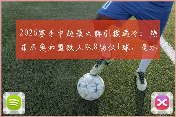 2026赛季中超最大牌引援遇冷：热菲尼奥加盟铁人队8场仅1球，是水货还是需要时间？