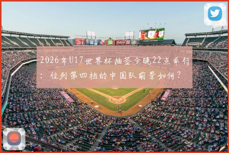 2026年U17世界杯抽签今晚22点举行：位列第四档的中国队前景如何？附直播观看指南与对手分析