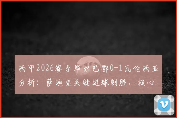 西甲2026赛季毕尔巴鄂0-1瓦伦西亚分析：萨迪克关键进球制胜，核心尼科伤退影响几何？
